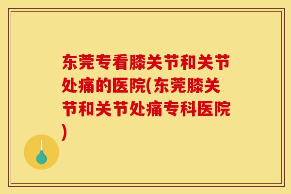 东莞专看膝关节和关节处痛的医院(东莞膝关节和关节处痛专科医院)