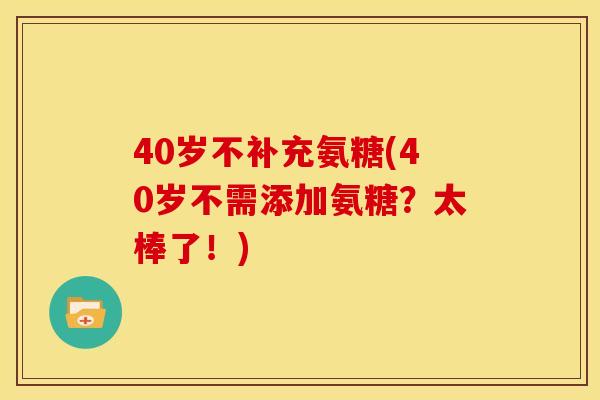 40岁不补充氨糖(40岁不需添加氨糖？太棒了！)