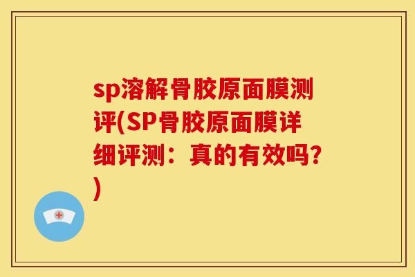 sp溶解骨胶原面膜测评(SP骨胶原面膜详细评测：真的有效吗？)