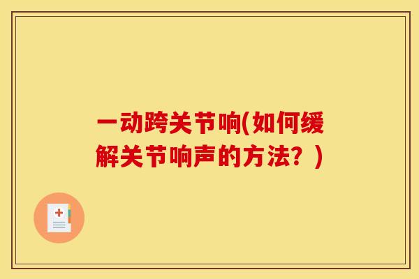 一动跨关节响(如何缓解关节响声的方法？)