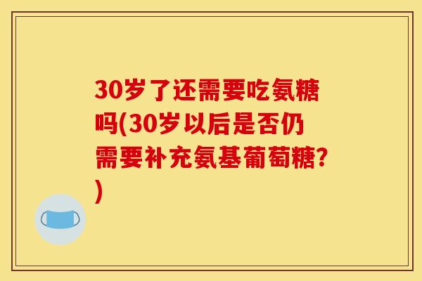 30岁了还需要吃氨糖吗(30岁以后是否仍需要补充氨基葡萄糖？)
