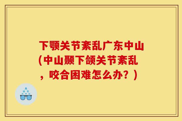 下颚关节紊乱广东中山(中山颞下颌关节紊乱，咬合困难怎么办？)