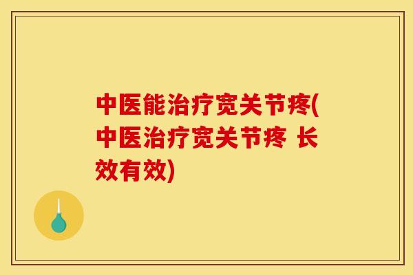 中医能治疗宽关节疼(中医治疗宽关节疼 长效有效)