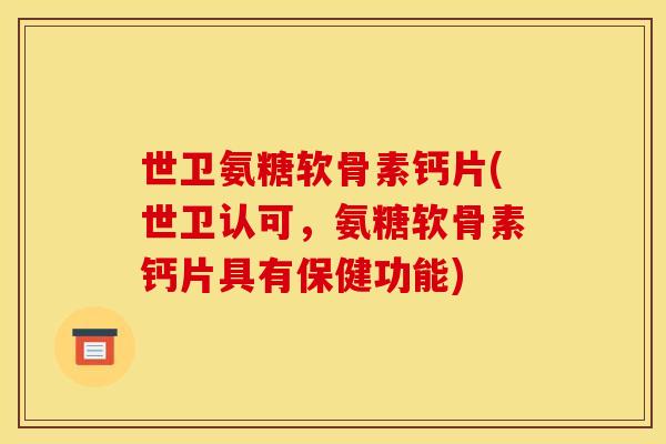 世卫氨糖软骨素钙片(世卫认可，氨糖软骨素钙片具有保健功能)