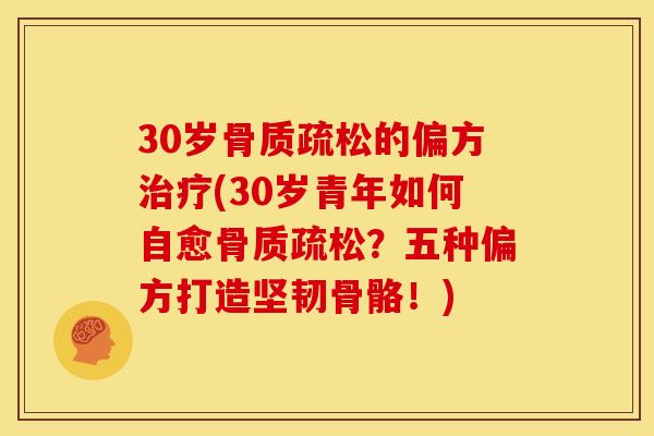30岁骨质疏松的偏方治疗(30岁青年如何自愈骨质疏松？五种偏方打造坚韧骨骼！)