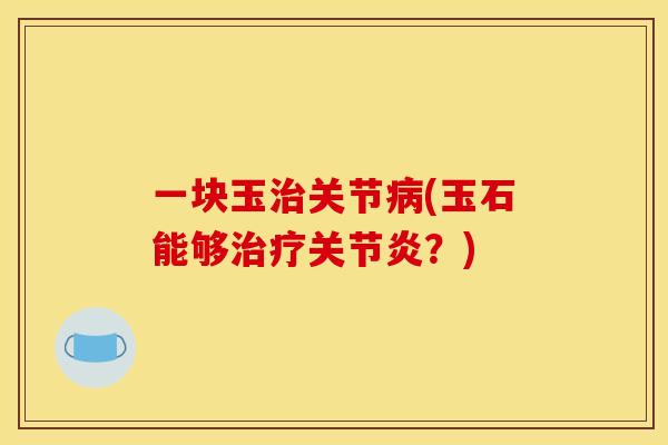 一块玉治关节病(玉石能够治疗关节炎？)
