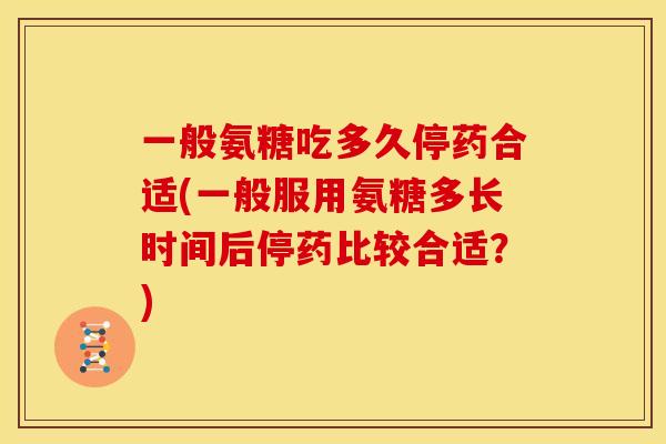 一般氨糖吃多久停药合适(一般服用氨糖多长时间后停药比较合适？)