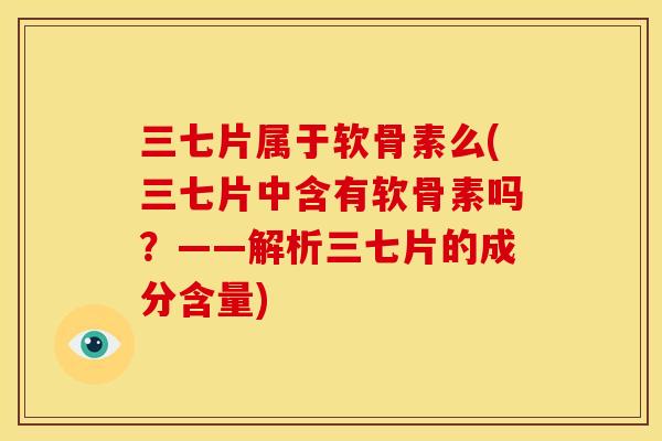 三七片属于软骨素么(三七片中含有软骨素吗？——解析三七片的成分含量)