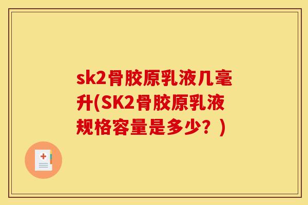 sk2骨胶原乳液几毫升(SK2骨胶原乳液规格容量是多少？)