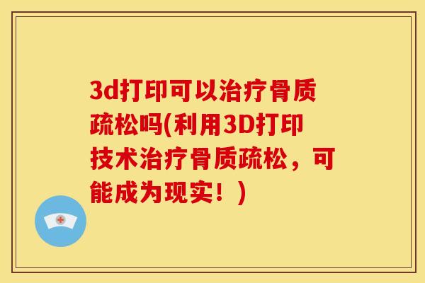 3d打印可以治疗骨质疏松吗(利用3D打印技术治疗骨质疏松，可能成为现实！)