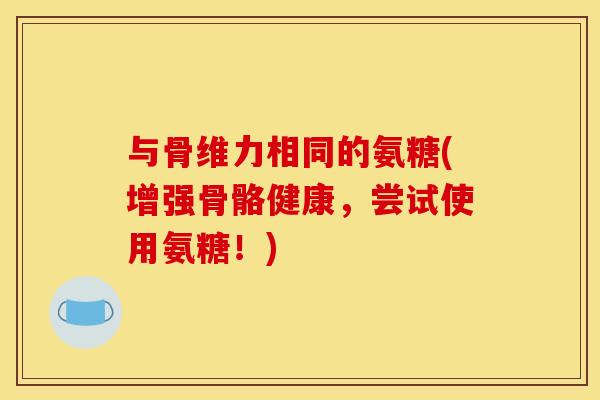 与骨维力相同的氨糖(增强骨骼健康，尝试使用氨糖！)