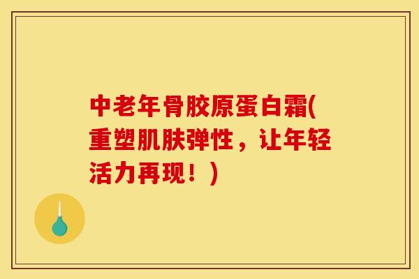 中老年骨胶原蛋白霜(重塑肌肤弹性，让年轻活力再现！)
