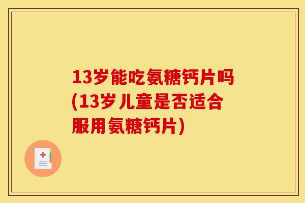 13岁能吃氨糖钙片吗(13岁儿童是否适合服用氨糖钙片)