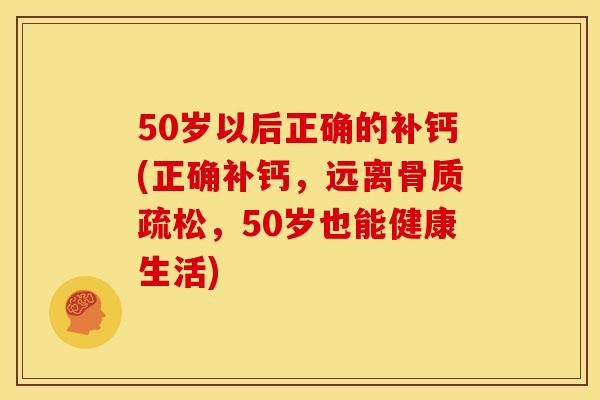 50岁以后正确的补钙(正确补钙，远离骨质疏松，50岁也能健康生活)