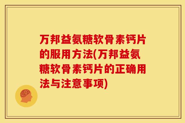 万邦益氨糖软骨素钙片的服用方法(万邦益氨糖软骨素钙片的正确用法与注意事项)