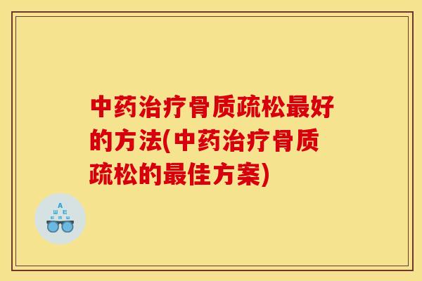中药治疗骨质疏松最好的方法(中药治疗骨质疏松的最佳方案)