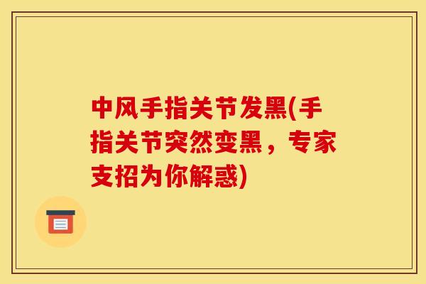 中风手指关节发黑(手指关节突然变黑，专家支招为你解惑)