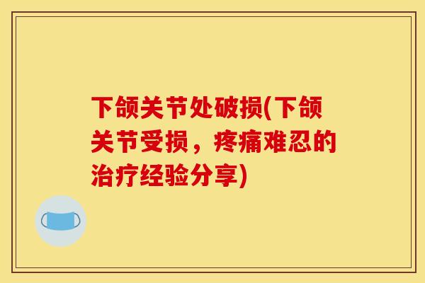 下颌关节处破损(下颌关节受损，疼痛难忍的治疗经验分享)