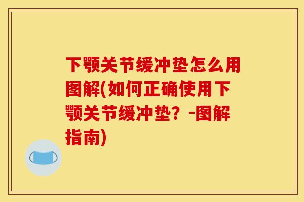 下颚关节缓冲垫怎么用图解(如何正确使用下颚关节缓冲垫？-图解指南)