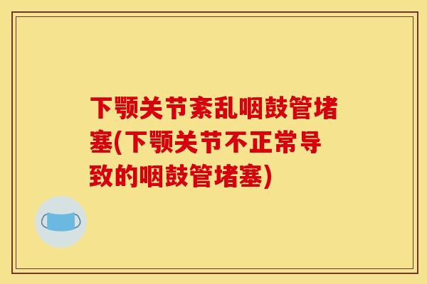 下颚关节紊乱咽鼓管堵塞(下颚关节不正常导致的咽鼓管堵塞)