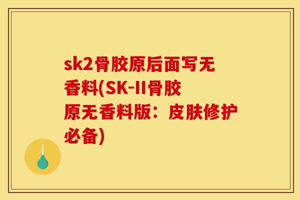 sk2骨胶原后面写无香料(SK-II骨胶原无香料版：皮肤修护必备)