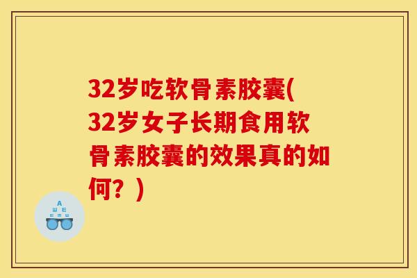 32岁吃软骨素胶囊(32岁女子长期食用软骨素胶囊的效果真的如何？)