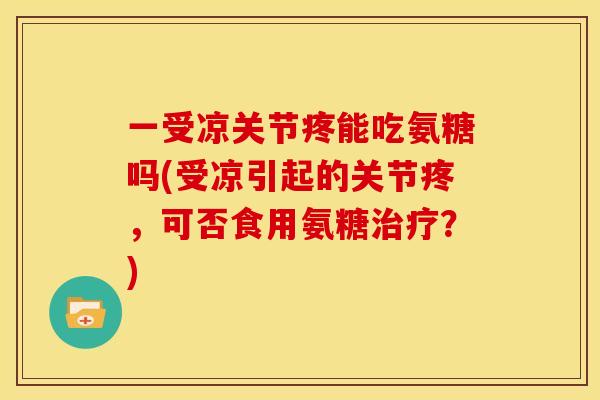 一受凉关节疼能吃氨糖吗(受凉引起的关节疼，可否食用氨糖治疗？)