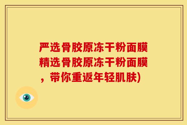 严选骨胶原冻干粉面膜精选骨胶原冻干粉面膜，带你重返年轻肌肤)