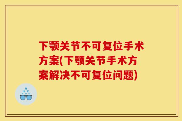 下颚关节不可复位手术方案(下颚关节手术方案解决不可复位问题)