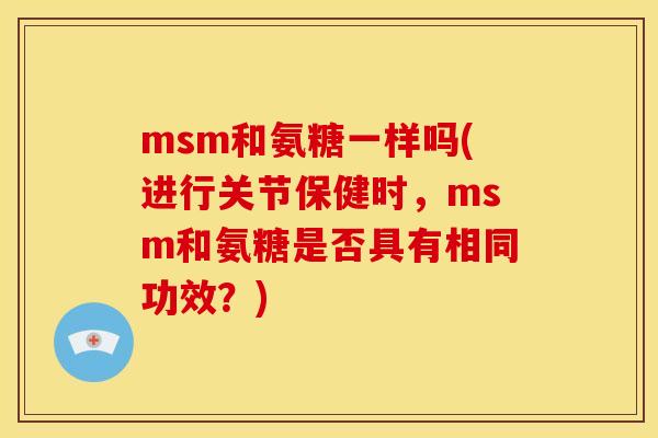 msm和氨糖一样吗(进行关节保健时，msm和氨糖是否具有相同功效？)