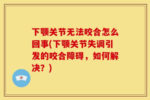 下颚关节无法咬合怎么回事(下颚关节失调引发的咬合障碍，如何解决？)