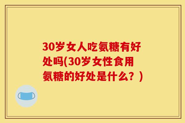 30岁女人吃氨糖有好处吗(30岁女性食用氨糖的好处是什么？)