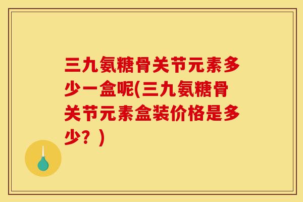 三九氨糖骨关节元素多少一盒呢(三九氨糖骨关节元素盒装价格是多少？)