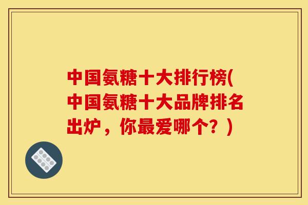 中国氨糖十大排行榜(中国氨糖十大品牌排名出炉，你最爱哪个？)