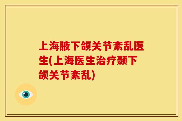 上海腋下颌关节紊乱医生(上海医生治疗颞下颌关节紊乱)