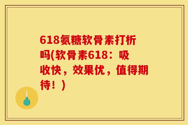 618氨糖软骨素打析吗(软骨素618：吸收快，效果优，值得期待！)