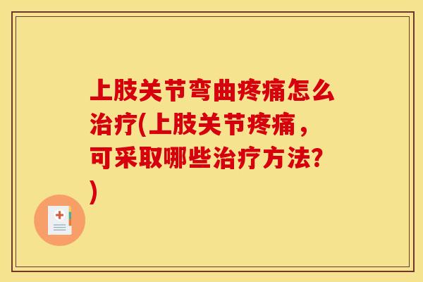上肢关节弯曲疼痛怎么治疗(上肢关节疼痛，可采取哪些治疗方法？)