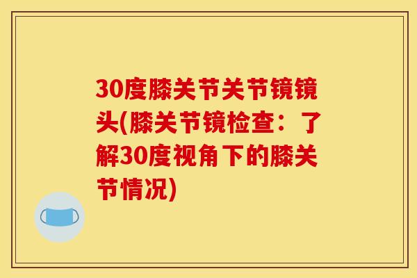 30度膝关节关节镜镜头(膝关节镜检查：了解30度视角下的膝关节情况)