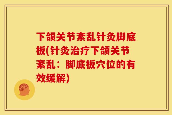 下颌关节紊乱针灸脚底板(针灸治疗下颌关节紊乱：脚底板穴位的有效缓解)