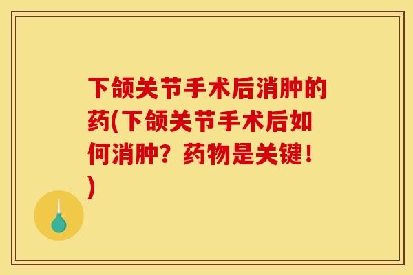 下颌关节手术后消肿的药(下颌关节手术后如何消肿？药物是关键！)