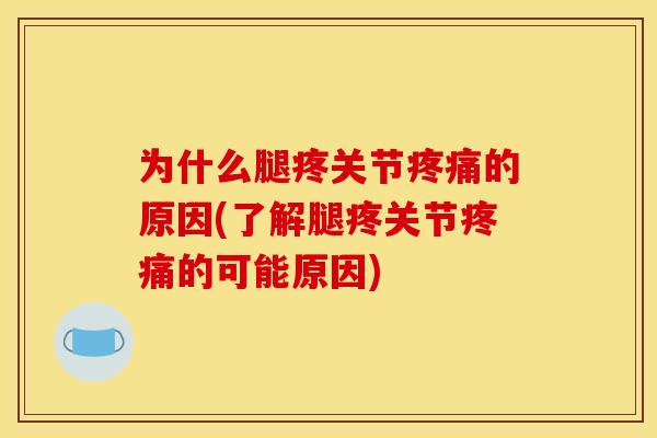 为什么腿疼关节疼痛的原因(了解腿疼关节疼痛的可能原因)