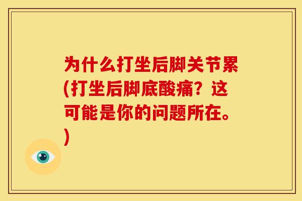 为什么打坐后脚关节累(打坐后脚底酸痛？这可能是你的问题所在。)