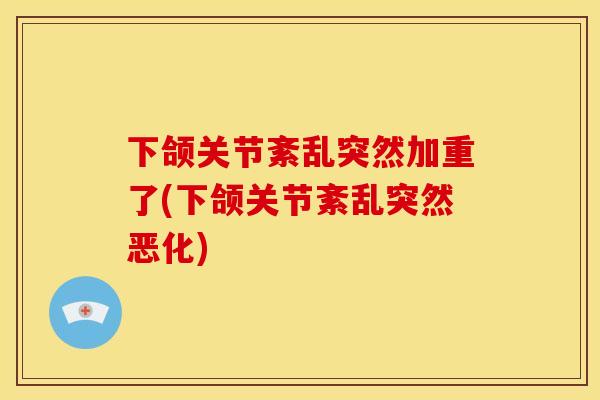 下颌关节紊乱突然加重了(下颌关节紊乱突然恶化)