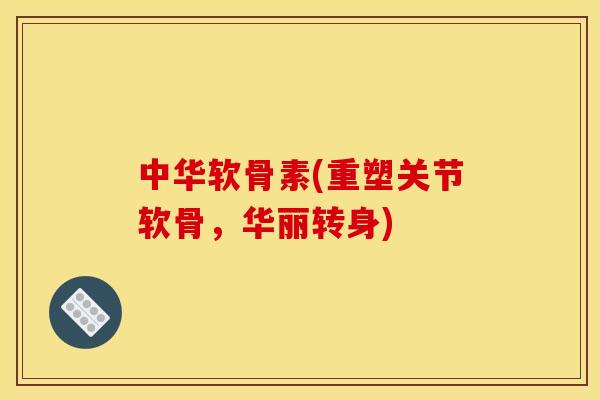 中华软骨素(重塑关节软骨，华丽转身)