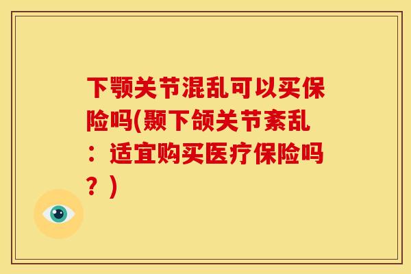 下颚关节混乱可以买保险吗(颞下颌关节紊乱：适宜购买医疗保险吗？)