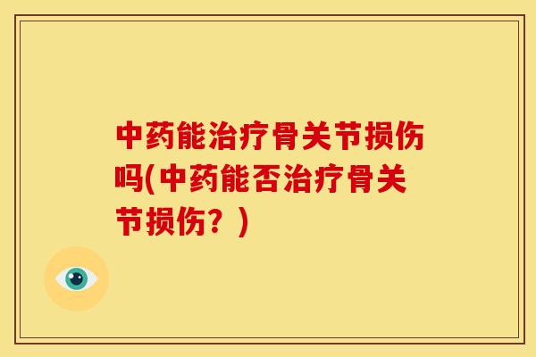 中药能治疗骨关节损伤吗(中药能否治疗骨关节损伤？)
