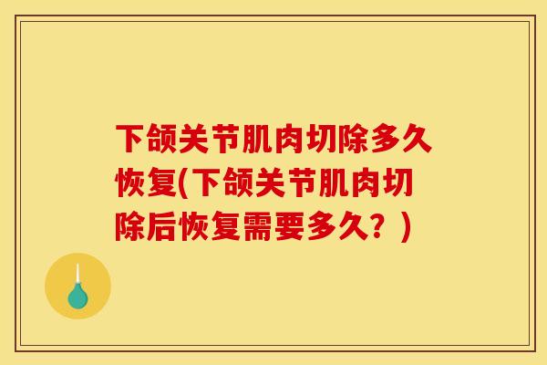下颌关节肌肉切除多久恢复(下颌关节肌肉切除后恢复需要多久？)