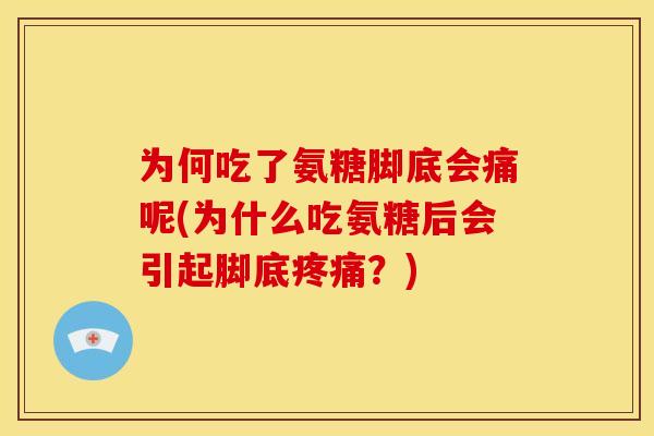 为何吃了氨糖脚底会痛呢(为什么吃氨糖后会引起脚底疼痛？)