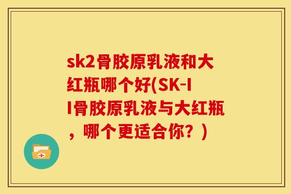sk2骨胶原乳液和大红瓶哪个好(SK-II骨胶原乳液与大红瓶，哪个更适合你？)