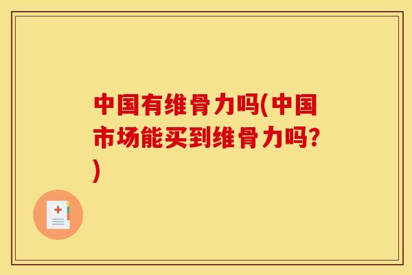 中国有维骨力吗(中国市场能买到维骨力吗？)